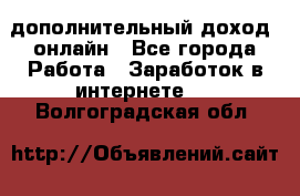 дополнительный доход  онлайн - Все города Работа » Заработок в интернете   . Волгоградская обл.